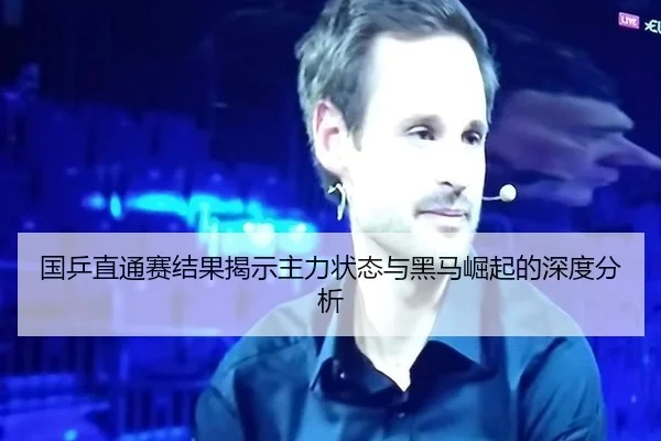 国乒直通赛结果揭示主力状态与黑马崛起的深度分析