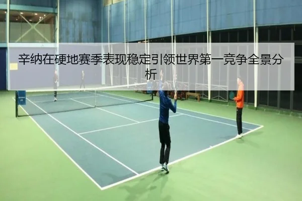 辛纳在硬地赛季表现稳定引领世界第一竞争全景分析