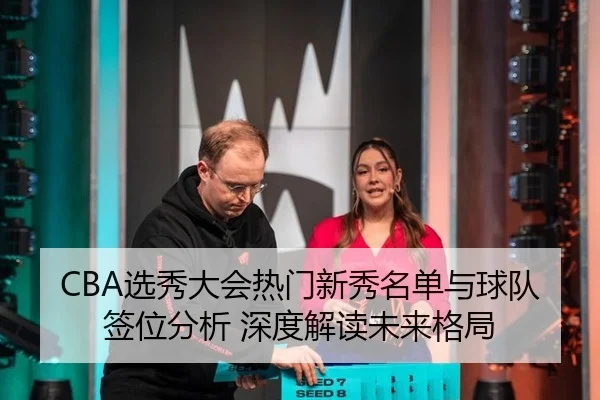 CBA选秀大会热门新秀名单与球队签位分析 深度解读未来格局