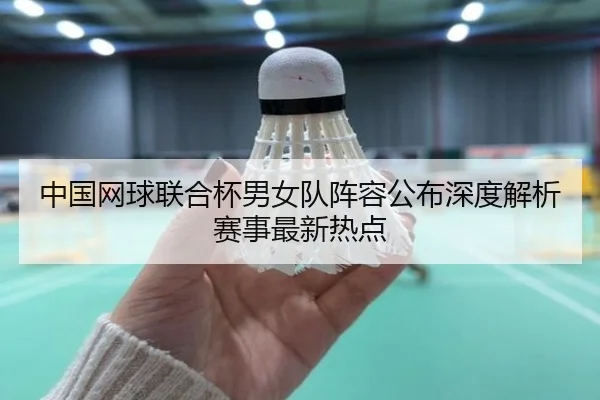 中国网球联合杯男女队阵容公布深度解析赛事最新热点